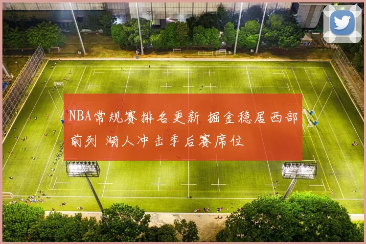 NBA常规赛排名更新 掘金稳居西部前列 湖人冲击季后赛席位