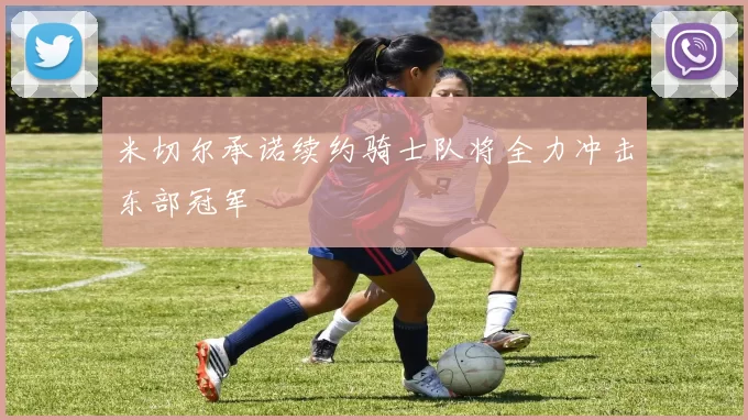 米切尔承诺续约骑士队将全力冲击东部冠军