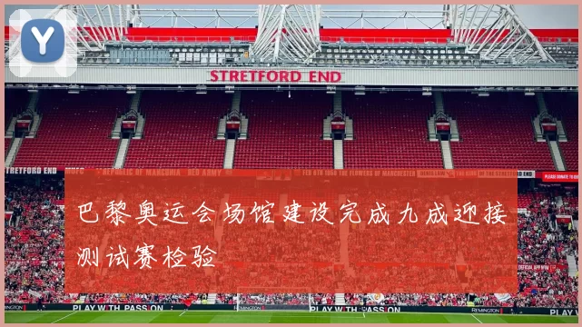 巴黎奥运会场馆建设完成九成迎接测试赛检验