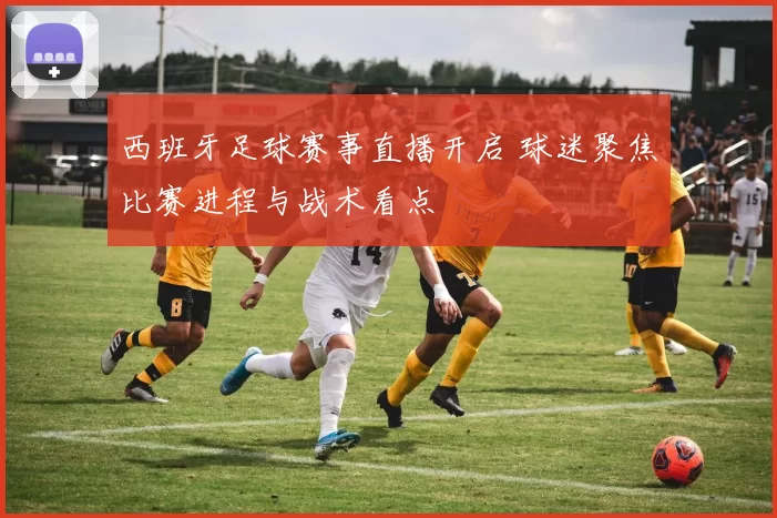 西班牙足球赛事直播开启 球迷聚焦比赛进程与战术看点