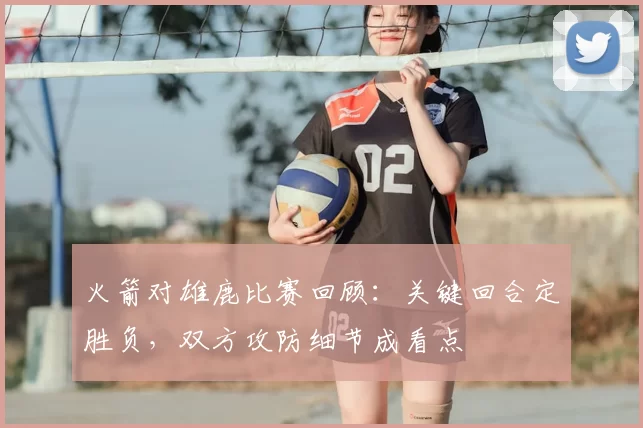 火箭对雄鹿比赛回顾：关键回合定胜负，双方攻防细节成看点