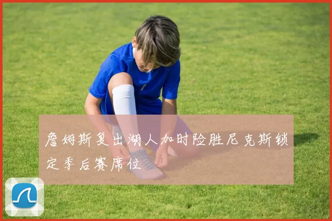 詹姆斯复出湖人加时险胜尼克斯锁定季后赛席位