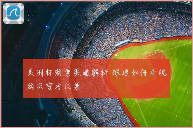 美洲杯购票渠道解析 球迷如何合规购买官方门票