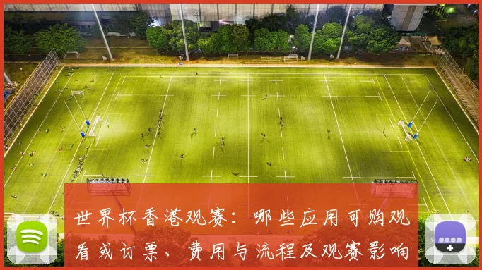 世界杯香港观赛:哪些应用可购观看或订票、费用与流程及观赛影响