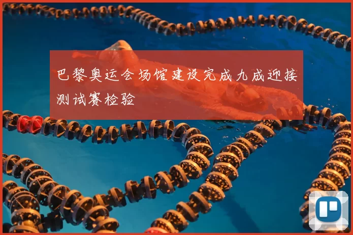 巴黎奥运会场馆建设完成九成迎接测试赛检验