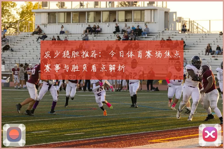 发少稳胆推荐：今日体育赛场焦点赛事与胜负看点解析