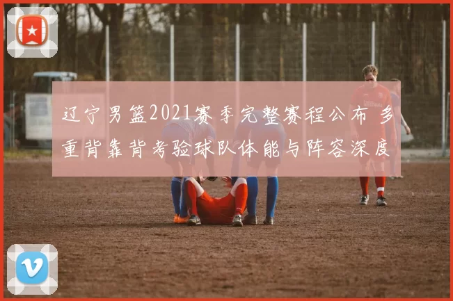 辽宁男篮2021赛季完整赛程公布 多重背靠背考验球队体能与阵容深度