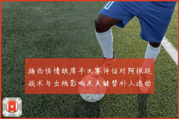 梅西伤情缺席半决赛评估对阿根廷战术与出线影响及关键替补人选的看点