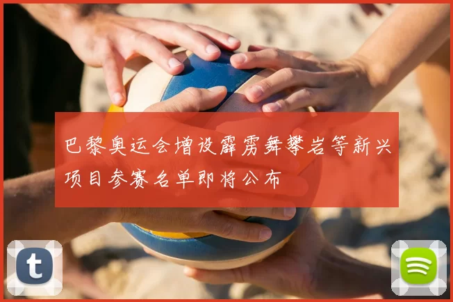 巴黎奥运会增设霹雳舞攀岩等新兴项目参赛名单即将公布