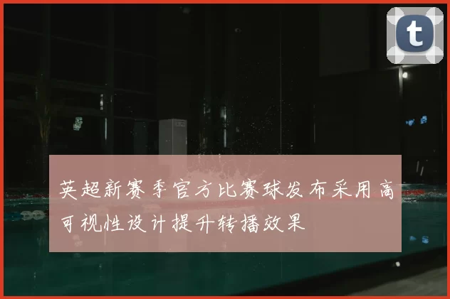 英超新赛季官方比赛球发布采用高可视性设计提升转播效果