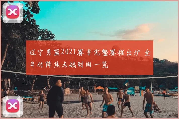 辽宁男篮2021赛季完整赛程出炉 全年对阵焦点战时间一览