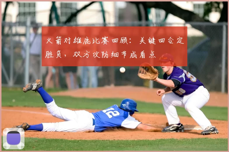 火箭对雄鹿比赛回顾：关键回合定胜负，双方攻防细节成看点