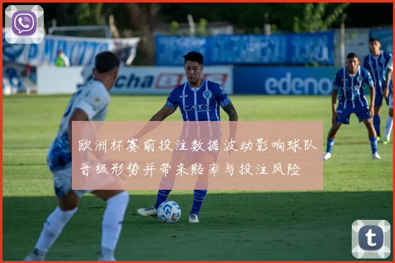 欧洲杯赛前投注数据波动影响球队晋级形势并带来赔率与投注风险