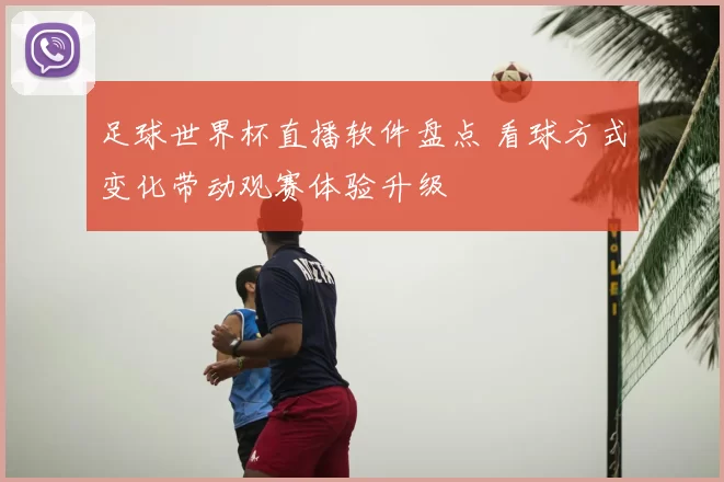 足球世界杯直播软件盘点 看球方式变化带动观赛体验升级