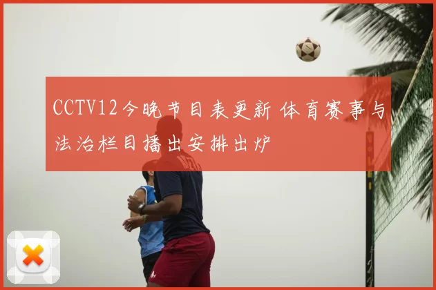 CCTV12今晚节目表更新 体育赛事与法治栏目播出安排出炉