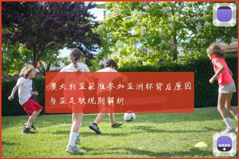 澳大利亚获准参加亚洲杯背后原因与亚足联规则解析