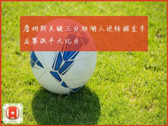 詹姆斯关键三分助湖人逆转掘金季后赛扳平大比分