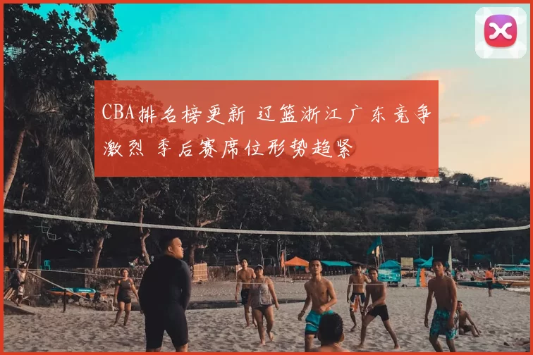 CBA排名榜更新 辽篮浙江广东竞争激烈 季后赛席位形势趋紧