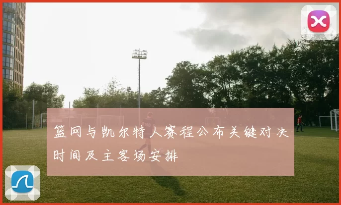 篮网与凯尔特人赛程公布关键对决时间及主客场安排