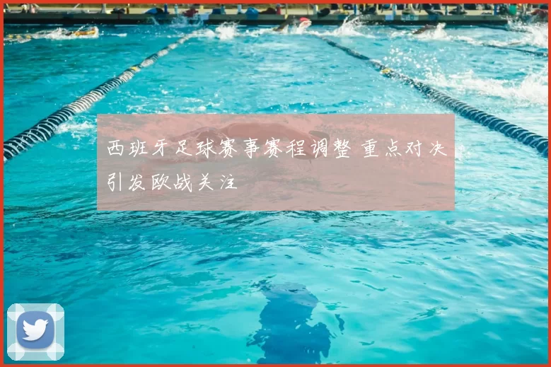 西班牙足球赛事赛程调整 重点对决引发欧战关注