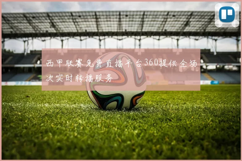 西甲联赛免费直播平台360提供全场次实时转播服务