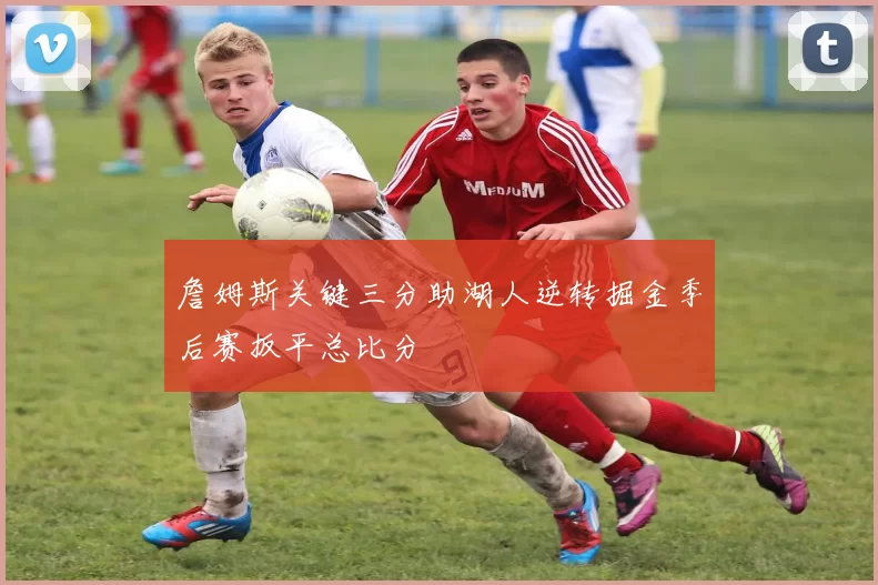 詹姆斯关键三分助湖人逆转掘金季后赛扳平总比分