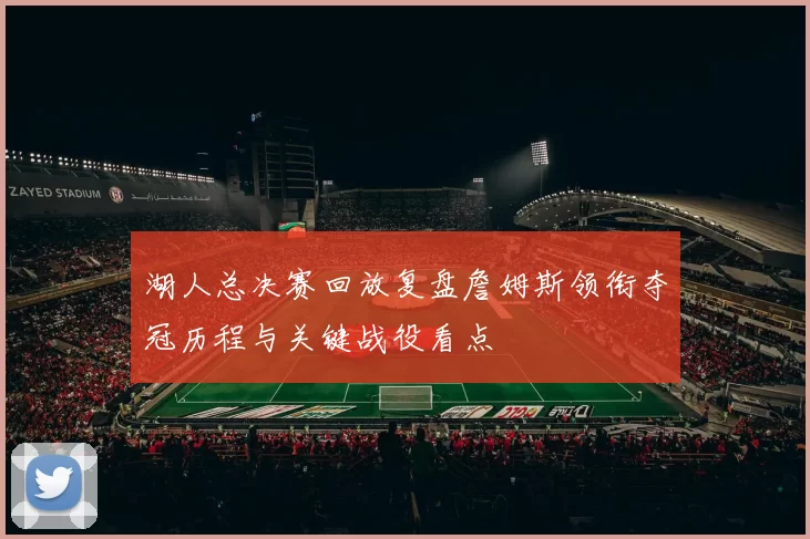 湖人总决赛回放复盘詹姆斯领衔夺冠历程与关键战役看点