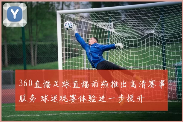 360直播足球直播雨燕推出高清赛事服务 球迷观赛体验进一步提升