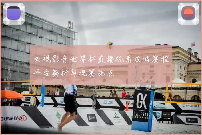 央视影音世界杯直播观看攻略赛程平台解析与观赛亮点