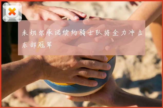 米切尔承诺续约骑士队将全力冲击东部冠军