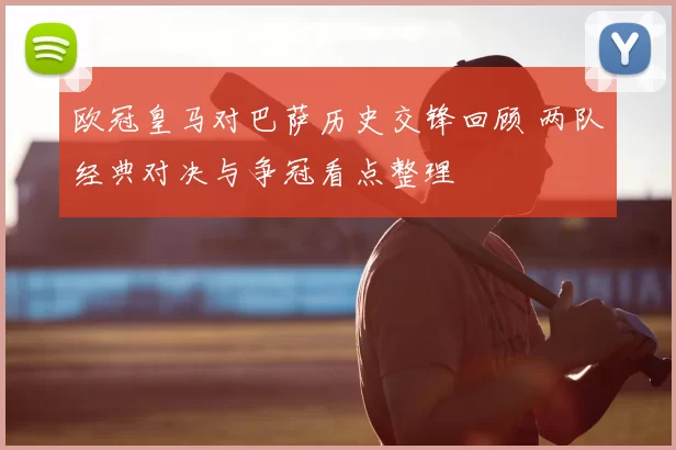 欧冠皇马对巴萨历史交锋回顾 两队经典对决与争冠看点整理