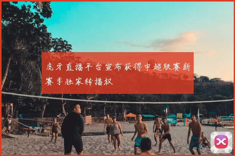 虎牙直播平台宣布获得中超联赛新赛季独家转播权