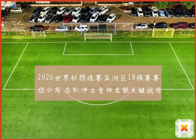 2026世界杯预选赛亚洲区18强赛赛程公布 各队冲击晋级名额关键战将打响