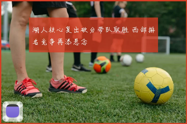 湖人核心复出砍分带队取胜 西部排名竞争再添悬念