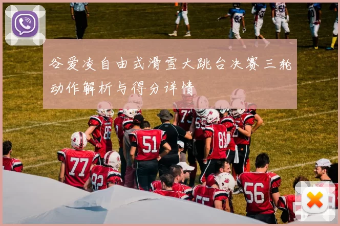 谷爱凌自由式滑雪大跳台决赛三轮动作解析与得分详情