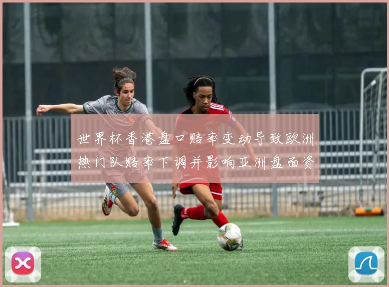 世界杯香港盘口赔率变动导致欧洲热门队赔率下调并影响亚洲盘面资金走向