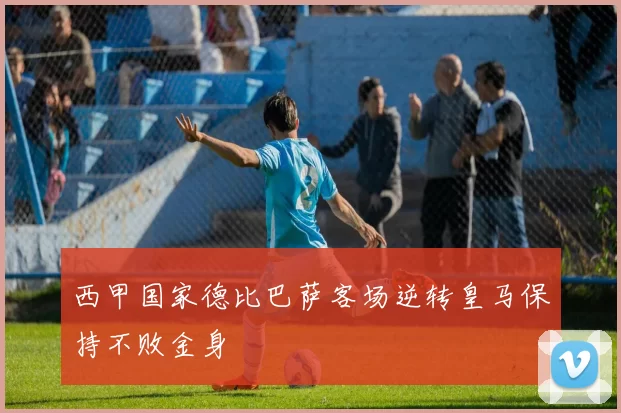 西甲国家德比巴萨客场逆转皇马保持不败金身