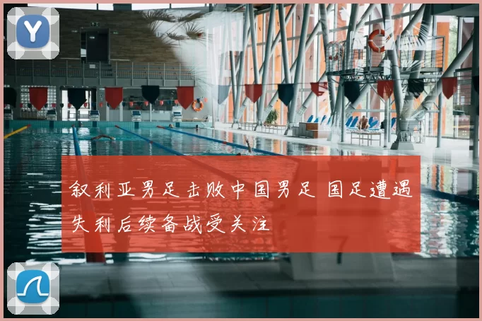 叙利亚男足击败中国男足 国足遭遇失利后续备战受关注