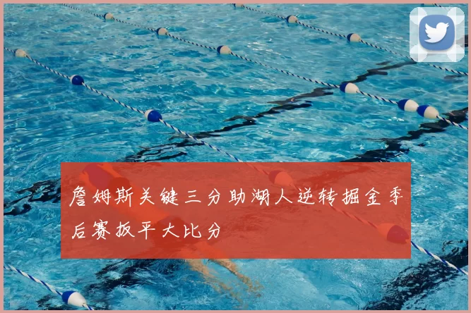 詹姆斯关键三分助湖人逆转掘金季后赛扳平大比分