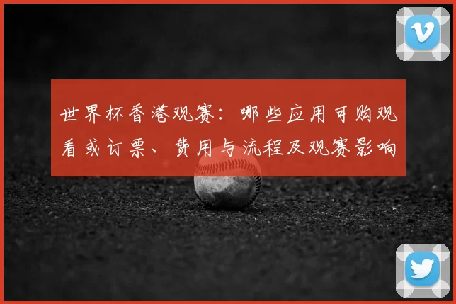 世界杯香港观赛:哪些应用可购观看或订票、费用与流程及观赛影响