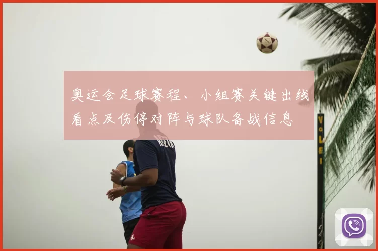 奥运会足球赛程、小组赛关键出线看点及伤停对阵与球队备战信息