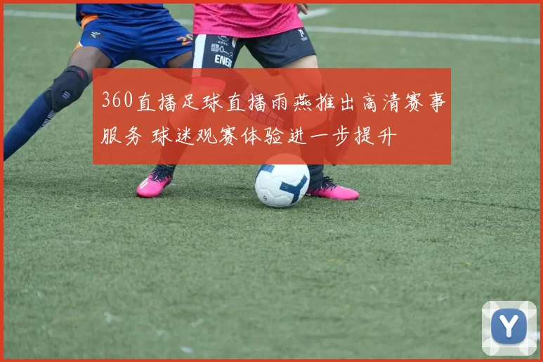 360直播足球直播雨燕推出高清赛事服务 球迷观赛体验进一步提升