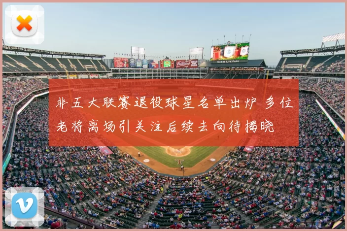 非五大联赛退役球星名单出炉 多位老将离场引关注后续去向待揭晓