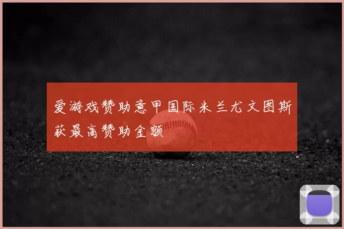 爱游戏赞助意甲国际米兰尤文图斯获最高赞助金额