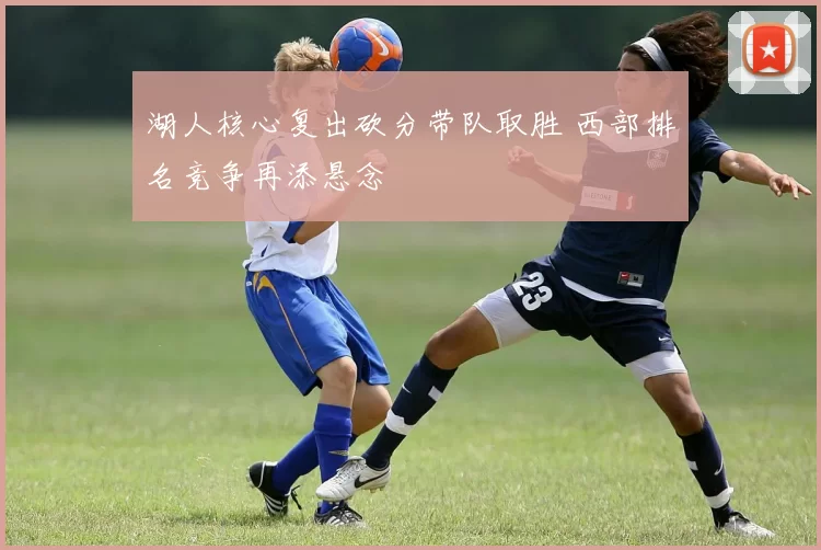 湖人核心复出砍分带队取胜 西部排名竞争再添悬念