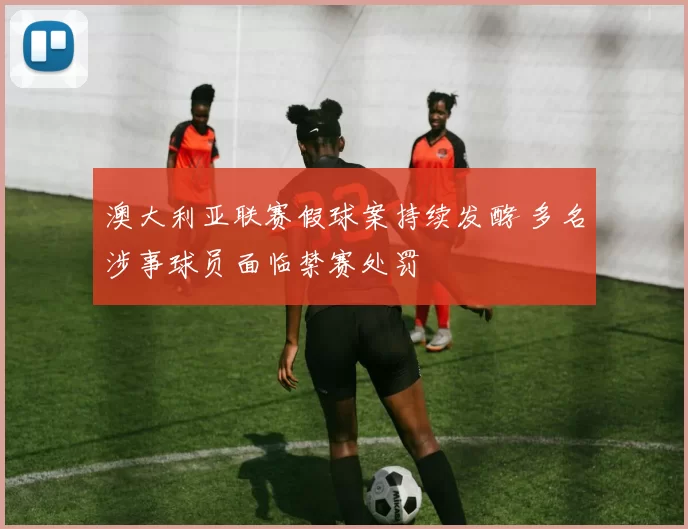 澳大利亚联赛假球案持续发酵 多名涉事球员面临禁赛处罚