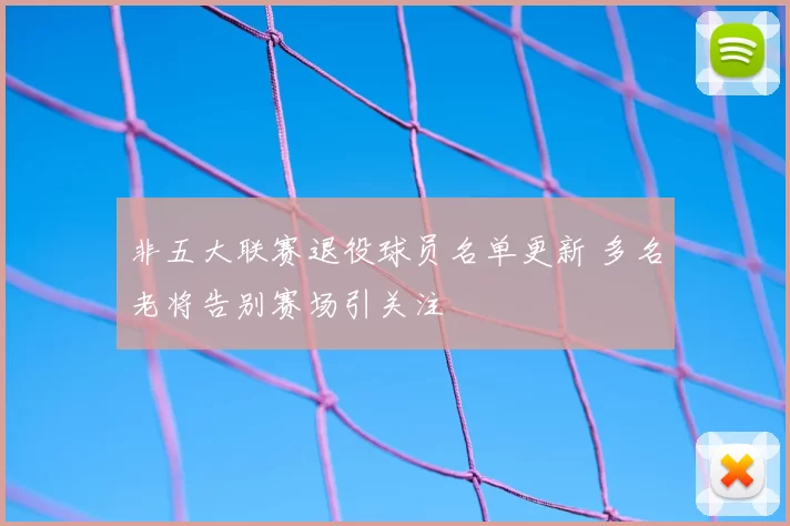 非五大联赛退役球员名单更新 多名老将告别赛场引关注