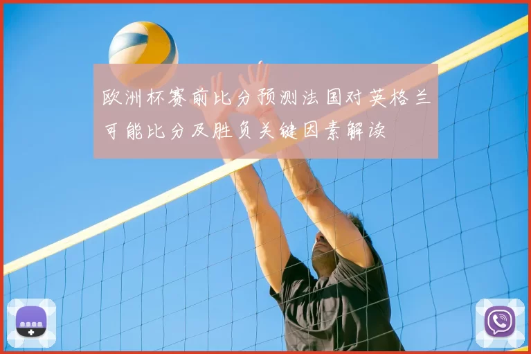 欧洲杯赛前比分预测法国对英格兰可能比分及胜负关键因素解读