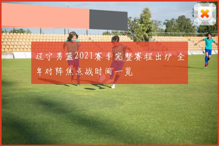 辽宁男篮2021赛季完整赛程出炉 全年对阵焦点战时间一览