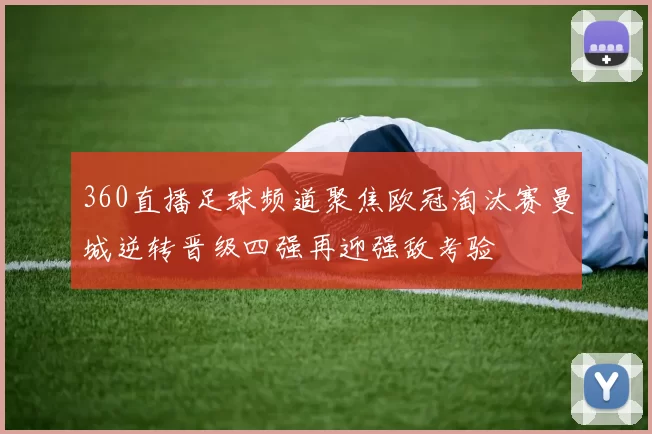 360直播足球频道聚焦欧冠淘汰赛曼城逆转晋级四强再迎强敌考验